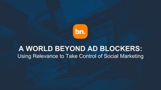 A WORLD BEYOND AD BLOCKERS:
Using Relevance to Take Control of Social Marketing
 