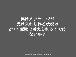 2008 (c) Nori Takahiro – mediologic/SUKEDACHI
実はメッセージが
受け入れられる状況は
2つの変数で考えられるのでは
ないか？
 