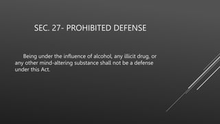 SEC. 27- PROHIBITED DEFENSE
Being under the influence of alcohol, any illicit drug, or
any other mind-altering substance shall not be a defense
under this Act.
 
