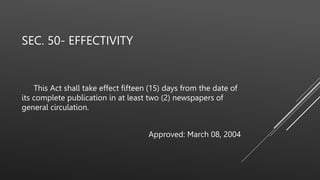 SEC. 50- EFFECTIVITY
This Act shall take effect fifteen (15) days from the date of
its complete publication in at least two (2) newspapers of
general circulation.
Approved: March 08, 2004
 