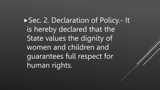 Sec. 2. Declaration of Policy.- It
is hereby declared that the
State values the dignity of
women and children and
guarantees full respect for
human rights.
 