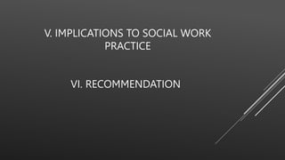 V. IMPLICATIONS TO SOCIAL WORK
PRACTICE
VI. RECOMMENDATION
 