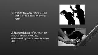 2. Sexual violence refers to an act
which is sexual in nature,
committed against a woman or her
child.
1. Physical Violence refers to acts
that include bodily or physical
harm
 