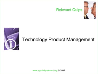 Technology Product Management www.spatiallyrelevant.org  © 2007 Relevant Quips 