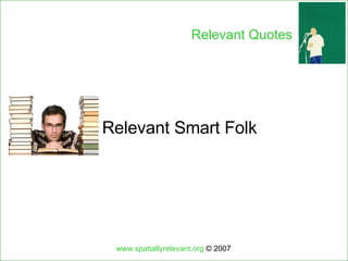 Relevant Smart Folk www.spatiallyrelevant.org  © 2007 Relevant Quotes 