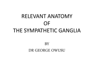 RELEVANT ANATOMY
OF
THE SYMPATHETIC GANGLIA
BY
DR GEORGE OWUSU
 