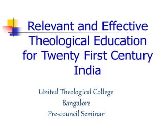 Relevant and Effective
Theological Education
for Twenty First Century
India
United Theological College
Bangalore
Pre-council Seminar
 