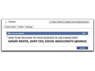 HOW TO BE RELEVANT TO YOUR AUDIENCE IN 140 CHARACTERS?
SANJAY MEHTA, JOINT CEO, SOCIAL WAVELENGTH (@SM63)
 