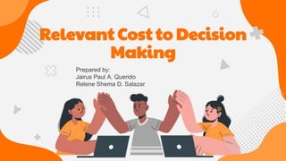 Relevant Cost to Decision
Making
Prepared by:
Jairus Paul A. Querido
Relene Shema D. Salazar
 