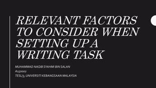 RELEVANT FACTORS
TO CONSIDER WHEN
SETTING UP A
WRITING TASK
MUHAMMAD NAQIB SYAHMI BIN SALAN
A150002
TESL/3, UNIVERSITI KEBANGSAAN MALAYSIA
 
