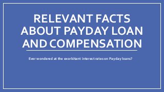 RELEVANT FACTS
ABOUT PAYDAY LOAN
AND COMPENSATION
Ever wondered at the exorbitant interest rates on Payday loans?
 