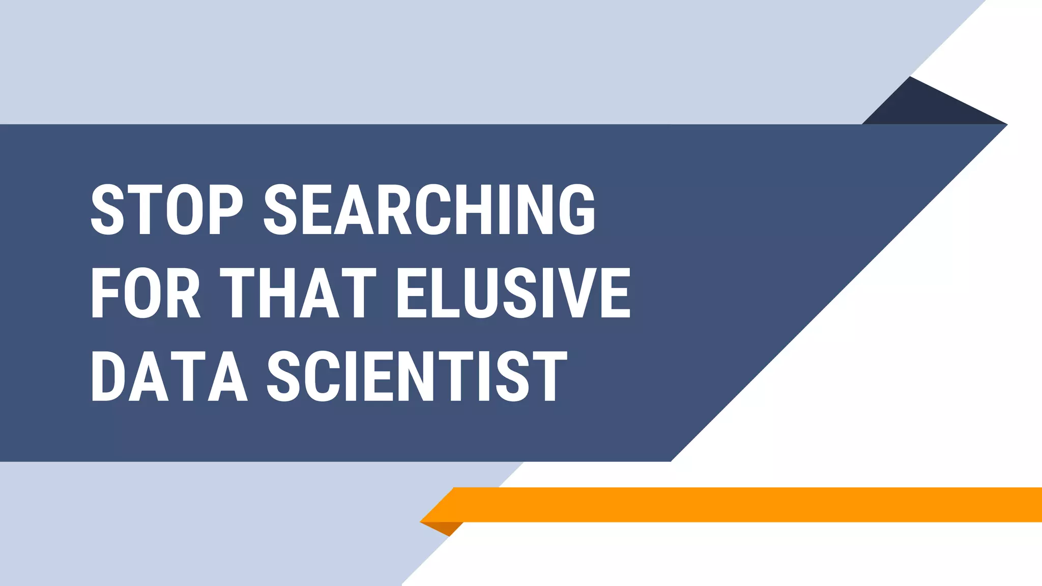 STOP SEARCHING
FOR THAT ELUSIVE
DATA SCIENTIST