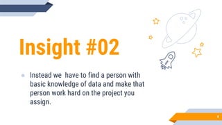 Insight #02
● Instead we have to find a person with
basic knowledge of data and make that
person work hard on the project you
assign.
4