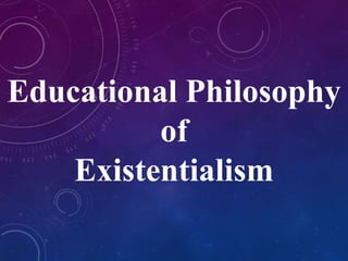 Educational Philosophy 
of 
Existentialism 
 