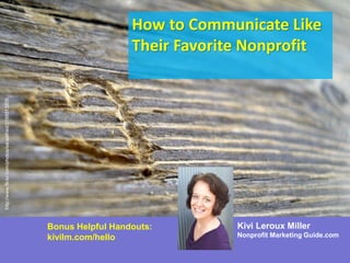 How to Communicate Like
Their Favorite Nonprofit
http://www.flickr.com/photos/saraalfred/3199313309
Kivi Leroux Miller
Nonprofit Marketing Guide.com
Bonus Helpful Handouts:
kivilm.com/hello
 