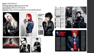 Name: Paul Harries
Photographer/editor for: Kerrang!
Specialities: Music/rock bands
Website: http://www.paulharries.com/ga...