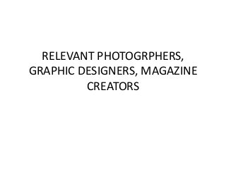 RELEVANT PHOTOGRPHERS,
GRAPHIC DESIGNERS, MAGAZINE
CREATORS
 