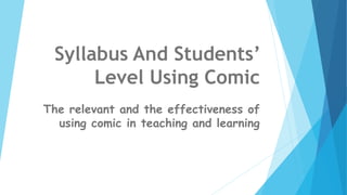 Syllabus And Students’
Level Using Comic
The relevant and the effectiveness of
using comic in teaching and learning
 