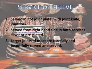 1. Served in hot joint plate, with joint knife,
joint fork.
2. Served from right hand side in both services
silver or pre-plated.
3. Larger joints of meat are carefully and
beautifully carved and served.
 