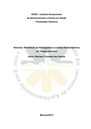 IAPES - Instituto Amazonense
de Aprimoramento e Ensino em Saúde
Fisioterapia Intensiva
Resenha: Relevância do Hemograma na conduta fisioterapêutica
em Terapia Intensiva
Aluna: Mariana Trindade dos Santos
Manaus/2013
 