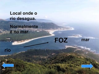 FOZ   Local onde o rio desagua. Normalmente é no mar. mar rio 