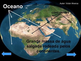 Oceano  Grande massa de água  salgada rodeada pelos  continentes.  continentes Autor: Victor Alverca 