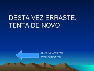 DESTA VEZ ERRASTE. TENTA DE NOVO CLICA PARA VOLTAR PARA PERGUNTAS. 