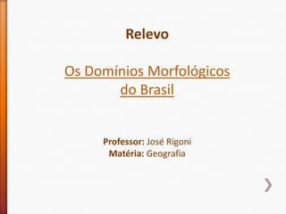 Relevo Os Domínios Morfológicos  do Brasil  Professor: José Rigoni Matéria: Geografia 