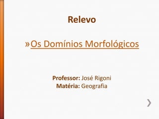 Relevo Os Domínios Morfológicos Professor: José Rigoni Matéria: Geografia 