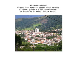 Problemas da litosfera   Eu estou vendo montanhas e casas  bonitas  coloridas e  prédios  grandes  e  a  vida  destas pessoas as  árvores  são tão bonitas.  Marco e Marcelo 