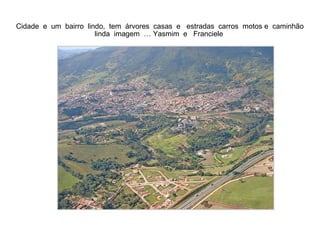 Cidade  e  um  bairro  lindo,  tem  árvores  casas  e  estradas  carros  motos e  caminhão  linda  imagem  … Yasmim  e  Franciele  