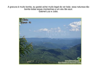 A gravura é muito bonita, eu gostei achei muito legal de ver toda  essa natureza tão bonita todas essas montanhas e um céu tão azul. Gabriel Luiz e João. 