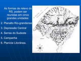 As formas de relevo do RS, podem ser reunidas em cinco grandes unidades: Planalto Rio-grandense Depressão Central Serras do Sudeste Campanha  Planície Litorânea. 