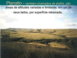 Planalto - também chamados de platôs, são
áreas de altitudes variadas e limitadas, em um de
     seus lados, por superfície rebaixada.
 