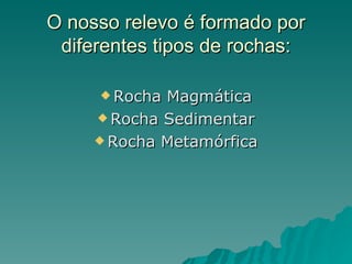 O nosso relevo é formado por
 diferentes tipos de rochas:

      Rocha Magmática
      Rocha Sedimentar

      Rocha Metamórfica
 