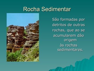 Rocha Sedimentar
         São formadas por
         detritos de outras
         rochas, que ao se
          acumularem dão
                origem
             às rochas
            sedimentares.
 