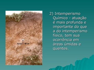 2) Intemperismo
  Químico - atuação
  é mais profunda e
  importante do que
  a do intemperismo
  físico, tem sua
  ocorrência em
  áreas úmidas e
  quentes.
 