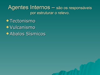 Agentes Internos – são os responsáveis
            por estruturar o relevo.
 Tectonismo

 Vulcanismo

 Abalos   Sísmicos
 