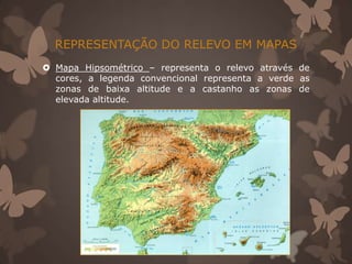 REPRESENTAÇÃO DO RELEVO EM MAPAS
 Mapa Hipsométrico – representa o relevo através de
  cores, a legenda convencional representa a verde as
  zonas de baixa altitude e a castanho as zonas de
  elevada altitude.
 
