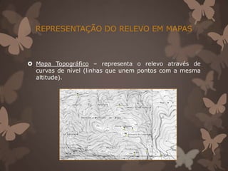 REPRESENTAÇÃO DO RELEVO EM MAPAS



 Mapa Topográfico – representa o relevo através de
  curvas de nível (linhas que unem pontos com a mesma
  altitude).
 
