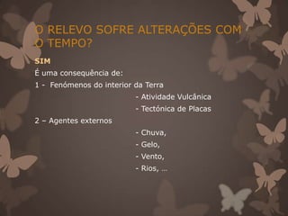 O RELEVO SOFRE ALTERAÇÕES COM
O TEMPO?
SIM
É uma consequência de:
1 - Fenómenos do interior da Terra
                          - Atividade Vulcânica
                          - Tectónica de Placas
2 – Agentes externos
                          - Chuva,
                          - Gelo,
                          - Vento,
                          - Rios, …
 