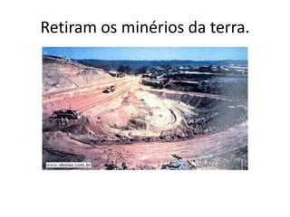 Retiram os minérios da terra.
 
