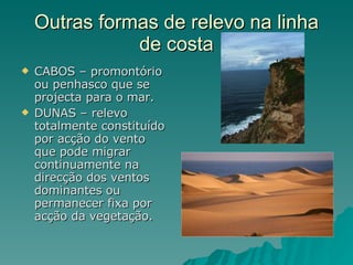 Outras formas de relevo na linha de costa CABOS – promontório ou penhasco que se projecta para o mar. DUNAS – relevo totalmente constituído por acção do vento que pode migrar continuamente na direcção dos ventos dominantes ou permanecer fixa por acção da vegetação. 