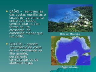 BAÍAS – reentrâncias das costas marítimas e lacustres, geralmente entre dois cabos, semicircular ou em forma de um crescente, de dimensão menor que um golfo. GOLFOS – grande reentrância da costa de um continente ou ilha grande, geralmente semicircular ou de abertura larga. Baía em Maurícius Golfo do México 