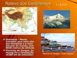 Relevo dos Continentes   Himalaias - Monte Evereste: pico mais alto dos Himalaias e o mais elevado do mundo, com 8848 metros de altitude. Planícies do Ganges, do Huang-Ho e Iansequião (6380 km de extensão) 1. ÁSIA Planície do Ganges – suas margens 