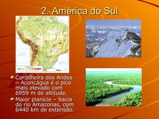 2. América do Sul Cordilheira dos Andes – Aconcágua é o pico mais elevado com 6959 m de altitude. Maior planície – bacia do rio Amazonas, com 6440 km de extensão. 