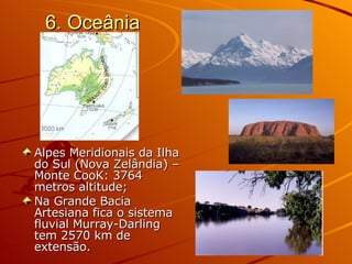 6. Oceânia Alpes Meridionais da Ilha do Sul (Nova Zelândia) – Monte CooK: 3764 metros altitude; Na Grande Bacia Artesiana fica o sistema fluvial Murray-Darling tem 2570 km de extensão. 