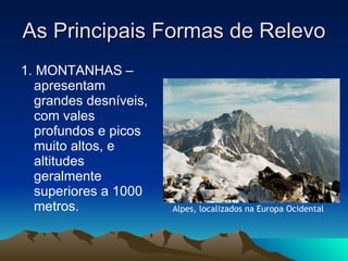 As Principais Formas de Relevo 1. MONTANHAS – apresentam grandes desníveis, com vales profundos e picos muito altos, e altitudes geralmente superiores a 1000 metros. Alpes, localizados na Europa Ocidental 