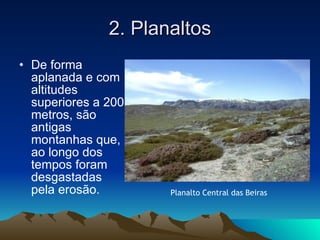 2. Planaltos De forma aplanada e com altitudes superiores a 200 metros, são antigas montanhas que, ao longo dos tempos foram desgastadas pela erosão. Planalto Central das Beiras 