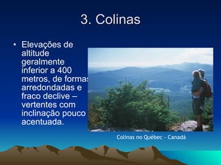3. Colinas Elevações de altitude geralmente inferior a 400 metros, de formas arredondadas e fraco declive – vertentes com inclinação pouco acentuada. Colinas no Québec - Canadá 